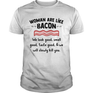 Woman Are Like Bacon We Look Good Smell Good Taste Good And We Will